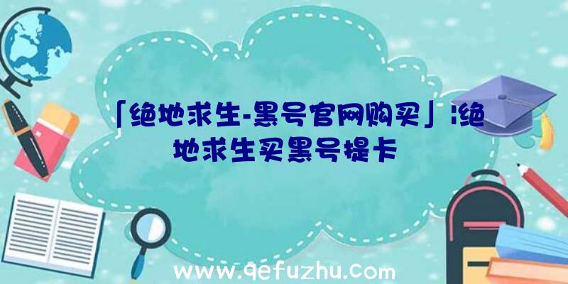 「绝地求生-黑号官网购买」|绝地求生买黑号提卡